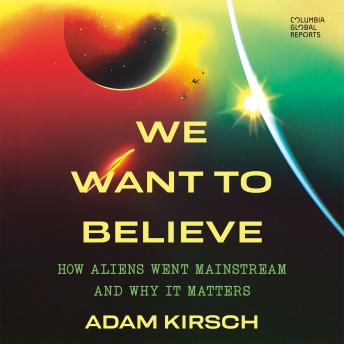 We Want to Believe: How Aliens Went Mainstream and Why It Matters