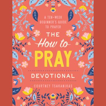 The How to Pray Devotional: A Ten-Week Beginner's Guide to Prayer: Prayer Devotional for Women