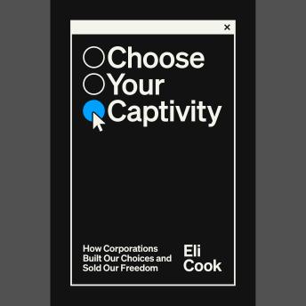 Choose Your Captivity: How Corporations Built Our Choices and Sold Our Freedom