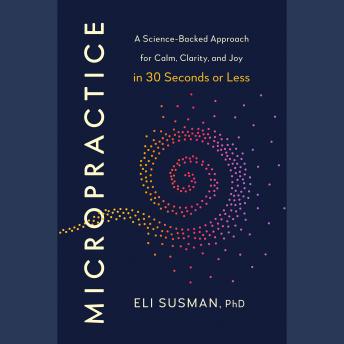 Micropractice: A Science-Backed Approach for Calm, Clarity, and Joy in 30 Seconds or Less