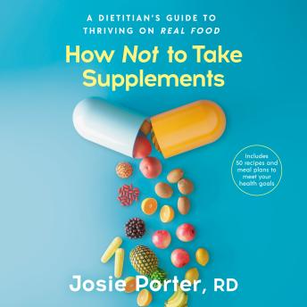 How Not to Take Supplements: A Dietitian's Guide to Thriving on Real Food; Includes 50 recipes and meal plans to meet your health goals