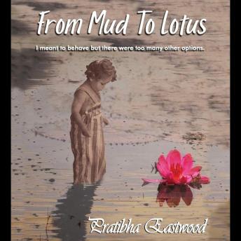 Download From Mud to Lotus: I Meant to Behave, but There Were Too Many Other Options by Pratibha Eastwood
