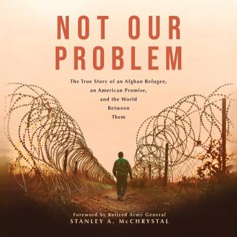 Not Our Problem: The True Story of an Afghan Refugee, an American Promise, and the World Between Them