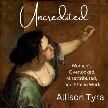 Uncredited: Women’s Overlooked, Misattributed, and Stolen Work