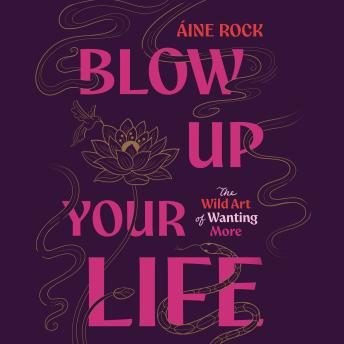 Blow Up Your Life: The Wild Art of Wanting More