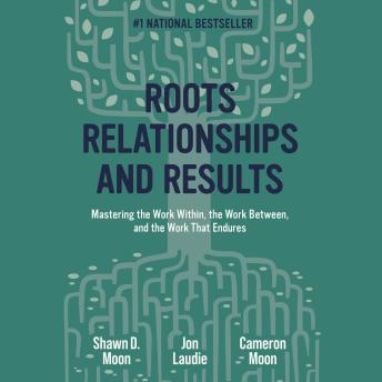Roots, Relationships, and Results: Mastering the Work Within, the Work Between, and the Work that Endures