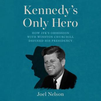 Kennedy's Only Hero: How JFK’s Obsession with Winston Churchill Defined His Presidency