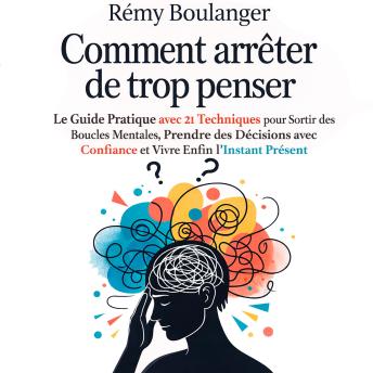 [French] - Comment arrêter de trop penser: Le Guide Pratique avec 21 Techniques pour Sortir des Boucles Mentales, Prendre des Décisions avec Confiance et Vivre Enfin l'Instant Présent
