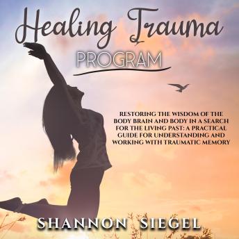HEALING TRAUMA PROGRAM: Restoring the Wisdom of the Body Brain and Body in a Search for the Living Past: A Practical Guide for  Understanding and Working with Traumatic Memory