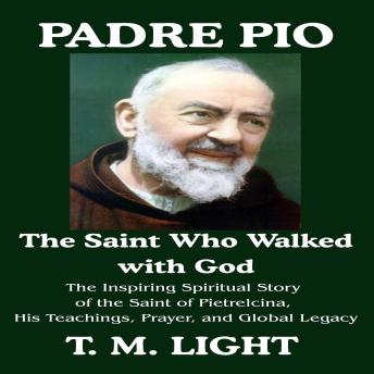 Padre Pio: The Saint Who Walked with God: The Inspiring Spiritual Story of the Saint of Pietrelcina, His Teachings, Prayer, and Global Legacy