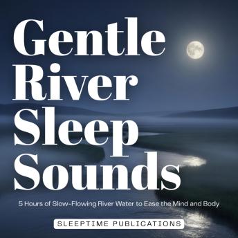 Gentle River Sleep Sounds: 5 Hours of Slow-Flowing River Water to Ease the Mind and Body