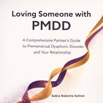 Loving Someone with PMDD: A Comprehensive Partner's Guide to Premenstrual Dysphoric Disorder and Your Relationship