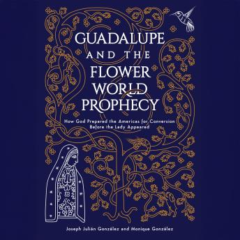 Guadalupe and the Flower World Prophecy: How God Prepared the Americas for Conversion Before the Lady Appeared