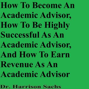 How To Become An Academic Advisor, How To Be Highly Successful As An Academic Advisor, And How To Earn Revenue As An Academic Advisor