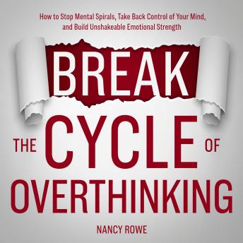 Break the Cycle of Overthinking: How to Stop Mental Spirals, Take Back Control of Your Mind, and Build Unshakeable Emotional Strength