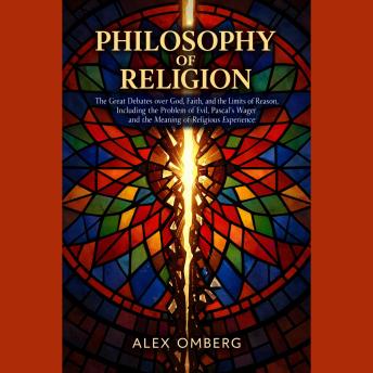 Philosophy of Religion: The Great Debates over God, Faith, and the Limits of Reason, Including the Problem of Evil, Pascal's Wager, and the Meaning of Religious Experience