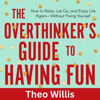 The Overthinker’s Guide to Having Fun: How to Relax, Let Go, and Enjoy Life Again—Without Fixing Yourself