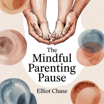 The Mindful Parenting Pause: Build Unshakeable Connection, Stop Reactive Yelling, and Raise Emotionally Intelligent Kids Without Guilt or Burnout