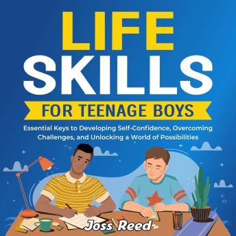 Life Skills for Teenage Boys: Essential Keys to Developing Self-Confidence, Overcoming Challenges, and Unlocking a World of Possibilities