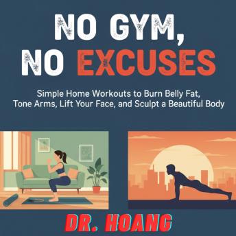No Gym, No Excuses: Simple Home Workouts to Burn Belly Fat, Tone Arms, Lift Your Face, and Sculpt a Beautiful Body