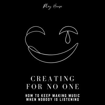 Creating for No One - How to Keep Making Music When Nobody Is Listening: A Music Production Guide to Building Habits, Finishing Tracks, and Making a Career as a Producer