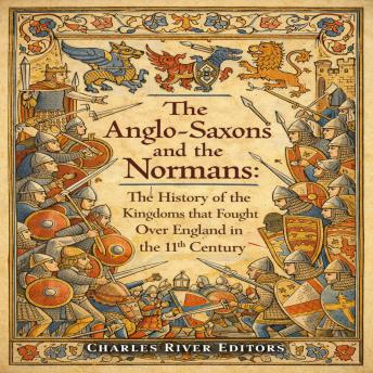 The Anglo-Saxons and the Normans: The History of the Kingdoms that Fought Over England in the 11th Century