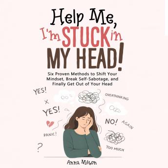 Help Me,  I'm Stuck in My Head!: Six Proven Methods to Shift Your Mindset, Break Self-Sabotage, and Finally Get Out of Your Head