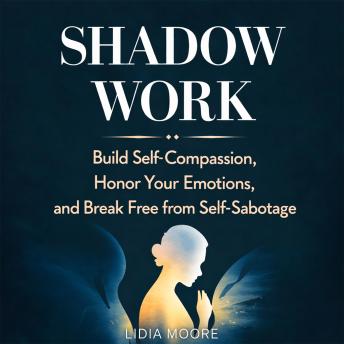 Shadow Work: Build Self-Compassion, Honor Your Emotions, and Break Free from Self-Sabotage