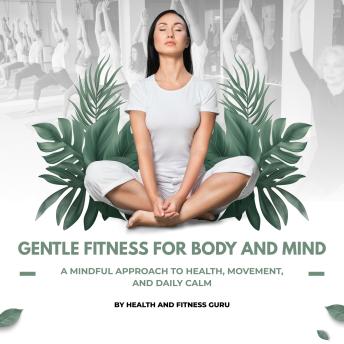 GENTLE FITNESS FOR BODY AND MIND: A MINDFUL APPROACH TO HEALTH, MOVEMENT, AND DAILY CALM