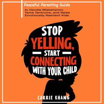 Stop Yelling, Start Connecting with Your Child: Peaceful Parenting Guide to Handle Misbehavior, Tame Tantrums, and Raise Emotionally Resilient Kids