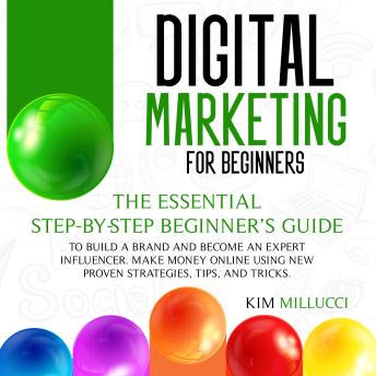 DIGITAL MARKETING FOR BEGINNERS: The Essential Step-by-Step Beginner’s Guide to Build a Brand and Become an Expert Influencer. Make Money Online Using New Proven Strategies, Tips, and Tricks