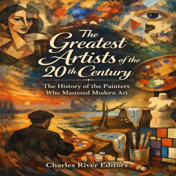 The Greatest Artists of the 20th Century: The History of the Painters Who Mastered Modern Art