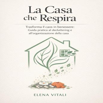 [Italian] - La Casa che Respira: Trasforma il caos in benessere: Guida pratica al decluttering e all'organizzazione della casa