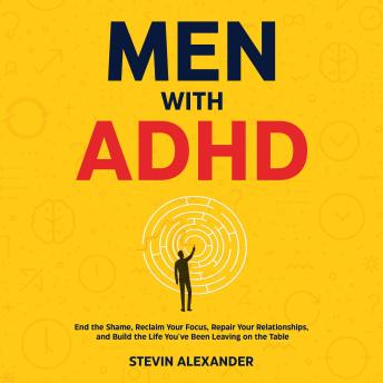 Men with ADHD: End the Shame, Reclaim Your Focus, Repair Your Relationships, and Build the Life You've Been Leaving on the Table