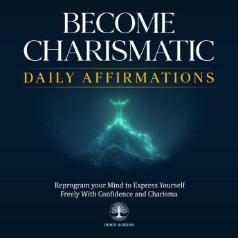 Become Charismatic Daily Affirmations: Reprogram your Mind to Express Yourself Freely With Confidence and Charisma