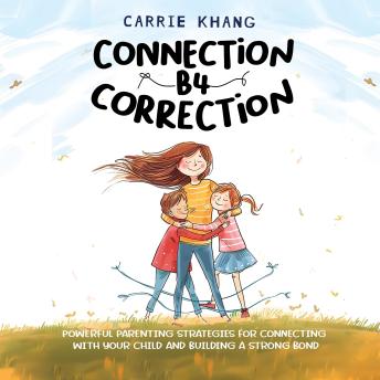 Connection B4 Correction: Powerful Parenting Strategies for Connecting with Your Child and Building a Strong Bond