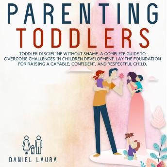 Parenting Toddlers: TODDLER DISCIPLINE WITHOUT SHAME  A COMPLETE GUIDE TO OVERCOME CHALLENGES IN CHILDREN DEVELOPMENT LAY THE FOUNDATION FOR RAISING A CAPABLE CONFIDENT AND RESPECTFUL CHILD