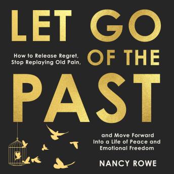 Let Go of the Past: How to Release Regret, Stop Replaying Old Pain, and Move Forward Into a Life of Peace and Emotional Freedom