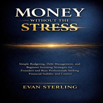 Money Without the Stress: Simple Budgeting, Debt Management, and Beginner Investing Strategies for Founders and Busy Professionals Seeking Financial Stability and Control