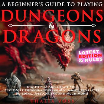 A Beginner's Guide to Playing Dungeons & Dragons: How to Play and Create Your Best D&D Campaign, Covering Mechanics, Character Building, Spellcasting and Much More!