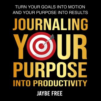 Journaling Your Purpose Into Productivity: Turn your goals into motion and your purpose into results