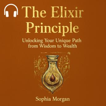 The Elixir Principle: Unlocking Your Unique Path from Wisdom to Wealth
