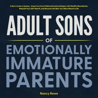 Adult Sons of Emotionally Immature Parents: A Man's Guide to Healing — Break Free from Childhood Emotional Neglect, Set Healthy Boundaries, Rebuild Your Self-Worth, and Become the Man You Were Meant to Be