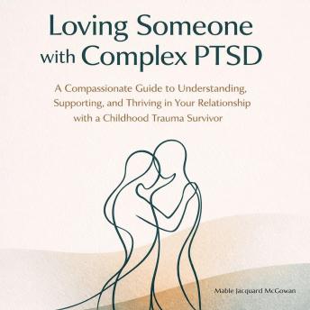 Loving Someone with Complex PTSD: A Compassionate Guide to Understanding, Supporting, and Thriving in Your Relationship with a Childhood Trauma Survivor