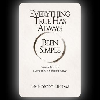 Everything True Has Always Been Simple: What Dying Taught Me About Living