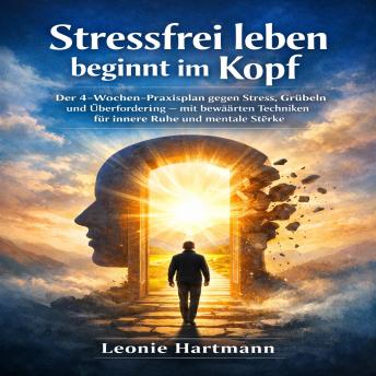[German] - Stressfrei leben beginnt im Kopf: Der 4-Wochen-Praxisplan gegen Stress, Grübeln und Überforderung – mit bewährten Techniken für innere Ruhe und mentale Stärke