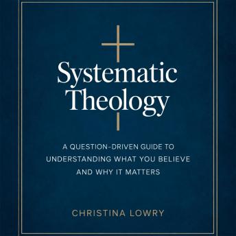 Systematic Theology: A Question-Driven Guide to Understanding What You Believe and Why It Matters