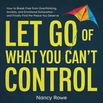 Let Go of What You Can't Control: How to Break Free from Overthinking, Anxiety, and Emotional Exhaustion - and Finally Find the Peace You Deserve