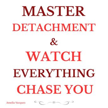 Master Detachment & Watch Everything Chase You: The Secret To Effortless Attraction, Abundance, and Inner Freedom