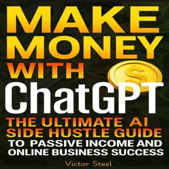 Make Money with ChatGPT: The Ultimate AI Side Hustle Guide to Passive Income and Online Business Success